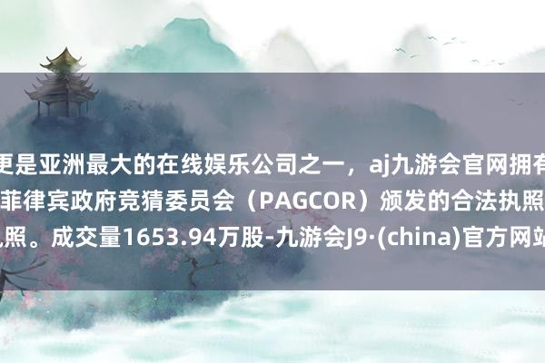 更是亚洲最大的在线娱乐公司之一，aj九游会官网拥有欧洲马耳他（MGA）和菲律宾政府竞猜委员会（PAGCOR）颁发的合法执照。成交量1653.94万股-九游会J9·(china)官方网站-真人游戏第一品牌