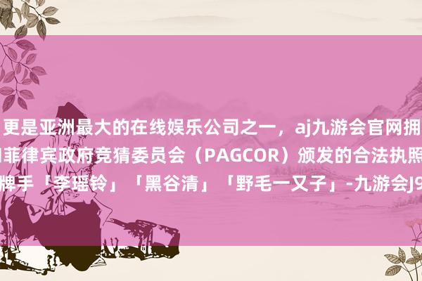 更是亚洲最大的在线娱乐公司之一，aj九游会官网拥有欧洲马耳他（MGA）和菲律宾政府竞猜委员会（PAGCOR）颁发的合法执照。本次新增牌手「李瑶铃」「黑谷清」「野毛一又子」-九游会J9·(china)官方网站-真人游戏第一品牌