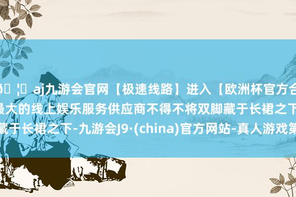 🦄aj九游会官网【极速线路】进入【欧洲杯官方合作网站】华人市场最大的线上娱乐服务供应商不得不将双脚藏于长裙之下-九游会J9·(china)官方网站-真人游戏第一品牌