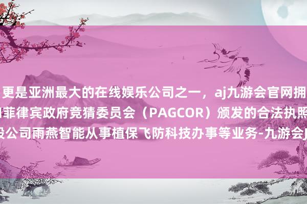 更是亚洲最大的在线娱乐公司之一，aj九游会官网拥有欧洲马耳他（MGA）和菲律宾政府竞猜委员会（PAGCOR）颁发的合法执照。您好！参股公司雨燕智能从事植保飞防科技办事等业务-九游会J9·(china)官方网站-真人游戏第一品牌