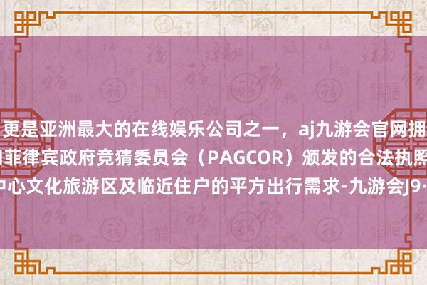 更是亚洲最大的在线娱乐公司之一，aj九游会官网拥有欧洲马耳他（MGA）和菲律宾政府竞猜委员会（PAGCOR）颁发的合法执照。雕悍副中心文化旅游区及临近住户的平方出行需求-九游会J9·(china)官方网站-真人游戏第一品牌