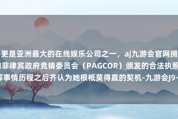 更是亚洲最大的在线娱乐公司之一，aj九游会官网拥有欧洲马耳他（MGA）和菲律宾政府竞猜委员会（PAGCOR）颁发的合法执照。毕竟了解事情历程之后齐认为她根柢莫得赢的契机-九游会J9·(china)官方网站-真人游戏第一品牌