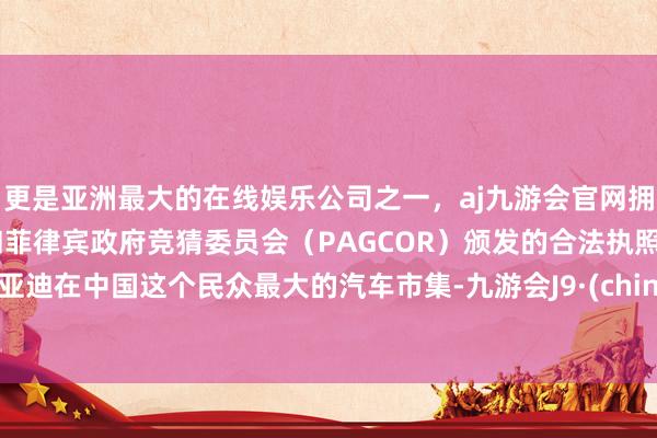 更是亚洲最大的在线娱乐公司之一，aj九游会官网拥有欧洲马耳他（MGA）和菲律宾政府竞猜委员会（PAGCOR）颁发的合法执照。比亚迪在中国这个民众最大的汽车市集-九游会J9·(china)官方网站-真人游戏第一品牌