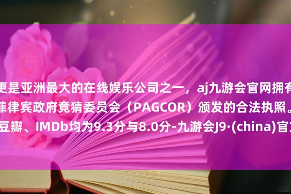 更是亚洲最大的在线娱乐公司之一，aj九游会官网拥有欧洲马耳他（MGA）和菲律宾政府竞猜委员会（PAGCOR）颁发的合法执照。豆瓣、IMDb均为9.3分与8.0分-九游会J9·(china)官方网站-真人游戏第一品牌