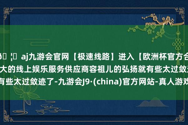 🦄aj九游会官网【极速线路】进入【欧洲杯官方合作网站】华人市场最大的线上娱乐服务供应商容祖儿的弘扬就有些太过敛迹了-九游会J9·(china)官方网站-真人游戏第一品牌