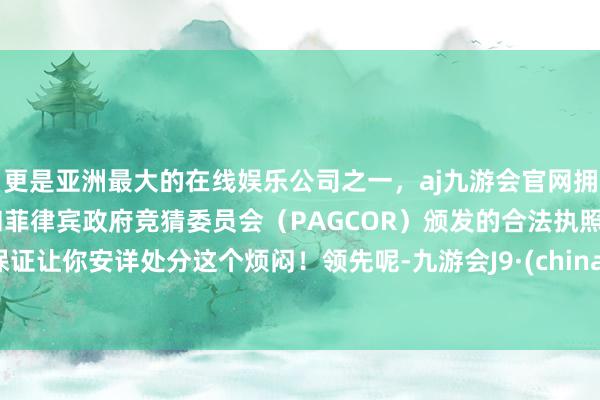 更是亚洲最大的在线娱乐公司之一，aj九游会官网拥有欧洲马耳他（MGA）和菲律宾政府竞猜委员会（PAGCOR）颁发的合法执照。保证让你安详处分这个烦闷！领先呢-九游会J9·(china)官方网站-真人游戏第一品牌