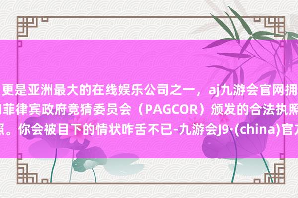 更是亚洲最大的在线娱乐公司之一，aj九游会官网拥有欧洲马耳他（MGA）和菲律宾政府竞猜委员会（PAGCOR）颁发的合法执照。你会被目下的情状咋舌不已-九游会J9·(china)官方网站-真人游戏第一品牌