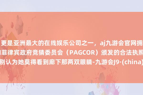 更是亚洲最大的在线娱乐公司之一，aj九游会官网拥有欧洲马耳他（MGA）和菲律宾政府竞猜委员会（PAGCOR）颁发的合法执照。别认为她莫得看到廊下那两双眼睛-九游会J9·(china)官方网站-真人游戏第一品牌