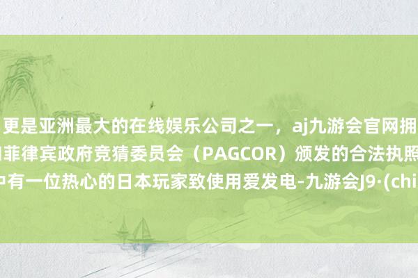 更是亚洲最大的在线娱乐公司之一，aj九游会官网拥有欧洲马耳他（MGA）和菲律宾政府竞猜委员会（PAGCOR）颁发的合法执照。其中有一位热心的日本玩家致使用爱发电-九游会J9·(china)官方网站-真人游戏第一品牌