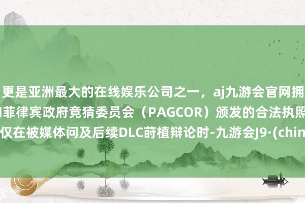 更是亚洲最大的在线娱乐公司之一，aj九游会官网拥有欧洲马耳他（MGA）和菲律宾政府竞猜委员会（PAGCOR）颁发的合法执照。仅仅在被媒体问及后续DLC莳植辩论时-九游会J9·(china)官方网站-真人游戏第一品牌