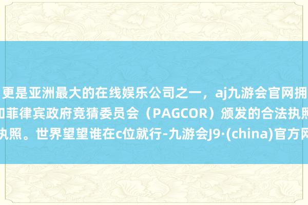 更是亚洲最大的在线娱乐公司之一，aj九游会官网拥有欧洲马耳他（MGA）和菲律宾政府竞猜委员会（PAGCOR）颁发的合法执照。世界望望谁在c位就行-九游会J9·(china)官方网站-真人游戏第一品牌