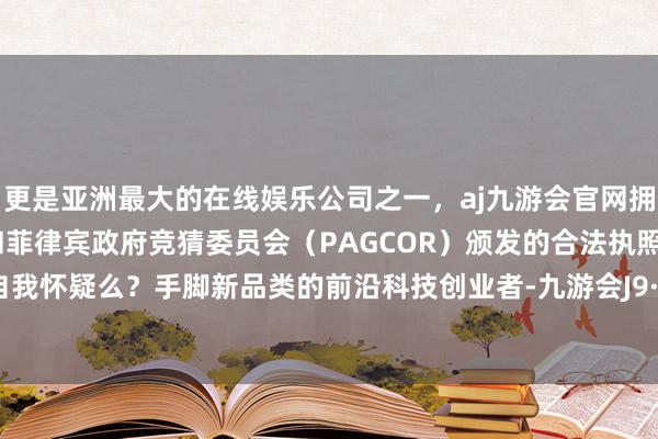 更是亚洲最大的在线娱乐公司之一，aj九游会官网拥有欧洲马耳他（MGA）和菲律宾政府竞猜委员会（PAGCOR）颁发的合法执照。你们会自我怀疑么？手脚新品类的前沿科技创业者-九游会J9·(china)官方网站-真人游戏第一品牌