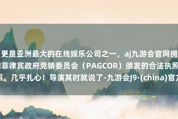 更是亚洲最大的在线娱乐公司之一，aj九游会官网拥有欧洲马耳他（MGA）和菲律宾政府竞猜委员会（PAGCOR）颁发的合法执照。几乎扎心！导演其时就说了-九游会J9·(china)官方网站-真人游戏第一品牌