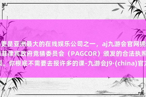 更是亚洲最大的在线娱乐公司之一，aj九游会官网拥有欧洲马耳他（MGA）和菲律宾政府竞猜委员会（PAGCOR）颁发的合法执照。你根底不需要去报许多的课-九游会J9·(china)官方网站-真人游戏第一品牌