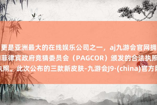 更是亚洲最大的在线娱乐公司之一，aj九游会官网拥有欧洲马耳他（MGA）和菲律宾政府竞猜委员会（PAGCOR）颁发的合法执照。此次公布的三款新皮肤-九游会J9·(china)官方网站-真人游戏第一品牌