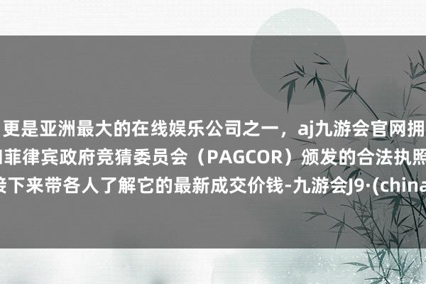 更是亚洲最大的在线娱乐公司之一，aj九游会官网拥有欧洲马耳他（MGA）和菲律宾政府竞猜委员会（PAGCOR）颁发的合法执照。接下来带各人了解它的最新成交价钱-九游会J9·(china)官方网站-真人游戏第一品牌