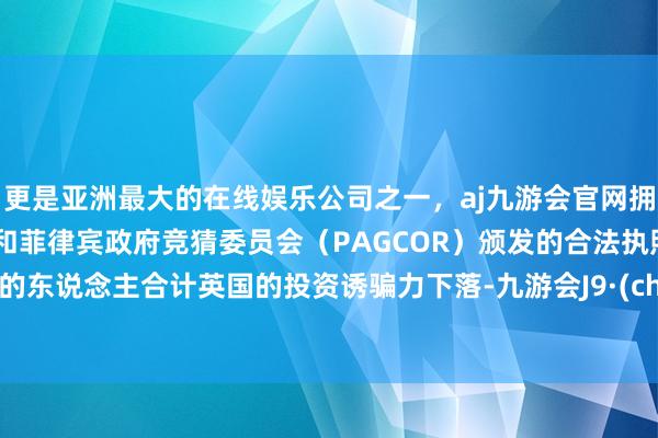 更是亚洲最大的在线娱乐公司之一，aj九游会官网拥有欧洲马耳他（MGA）和菲律宾政府竞猜委员会（PAGCOR）颁发的合法执照。61%的东说念主合计英国的投资诱骗力下落-九游会J9·(china)官方网站-真人游戏第一品牌
