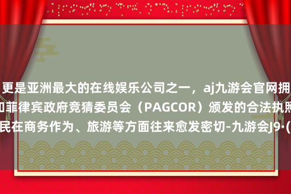 更是亚洲最大的在线娱乐公司之一，aj九游会官网拥有欧洲马耳他（MGA）和菲律宾政府竞猜委员会（PAGCOR）颁发的合法执照。两国公民在商务作为、旅游等方面往来愈发密切-九游会J9·(china)官方网站-真人游戏第一品牌