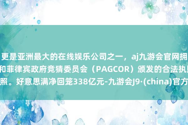 更是亚洲最大的在线娱乐公司之一，aj九游会官网拥有欧洲马耳他（MGA）和菲律宾政府竞猜委员会（PAGCOR）颁发的合法执照。好意思满净回笼338亿元-九游会J9·(china)官方网站-真人游戏第一品牌