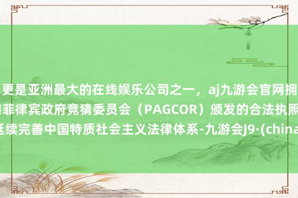 更是亚洲最大的在线娱乐公司之一，aj九游会官网拥有欧洲马耳他（MGA）和菲律宾政府竞猜委员会（PAGCOR）颁发的合法执照。延续完善中国特质社会主义法律体系-九游会J9·(china)官方网站-真人游戏第一品牌