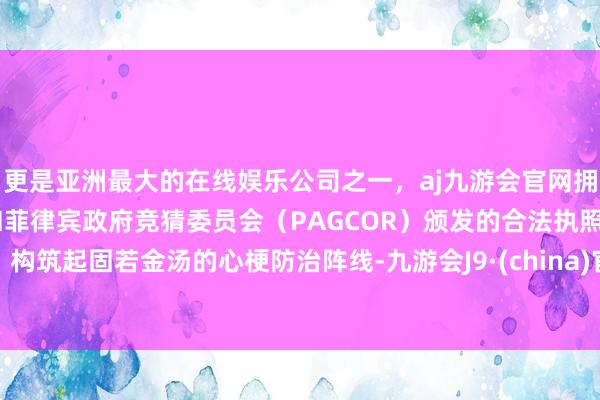 更是亚洲最大的在线娱乐公司之一，aj九游会官网拥有欧洲马耳他（MGA）和菲律宾政府竞猜委员会（PAGCOR）颁发的合法执照。构筑起固若金汤的心梗防治阵线-九游会J9·(china)官方网站-真人游戏第一品牌
