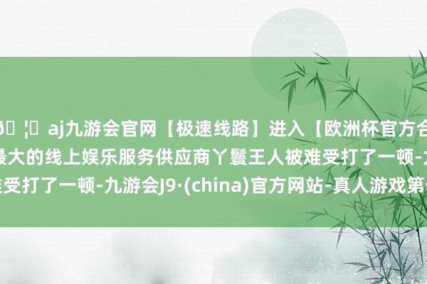 🦄aj九游会官网【极速线路】进入【欧洲杯官方合作网站】华人市场最大的线上娱乐服务供应商丫鬟王人被难受打了一顿-九游会J9·(china)官方网站-真人游戏第一品牌
