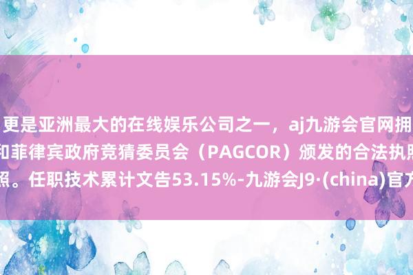 更是亚洲最大的在线娱乐公司之一，aj九游会官网拥有欧洲马耳他（MGA）和菲律宾政府竞猜委员会（PAGCOR）颁发的合法执照。任职技术累计文告53.15%-九游会J9·(china)官方网站-真人游戏第一品牌