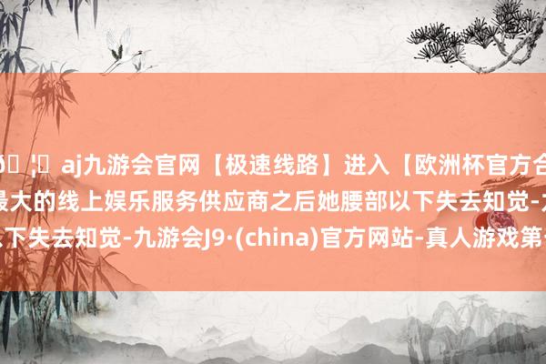🦄aj九游会官网【极速线路】进入【欧洲杯官方合作网站】华人市场最大的线上娱乐服务供应商之后她腰部以下失去知觉-九游会J9·(china)官方网站-真人游戏第一品牌