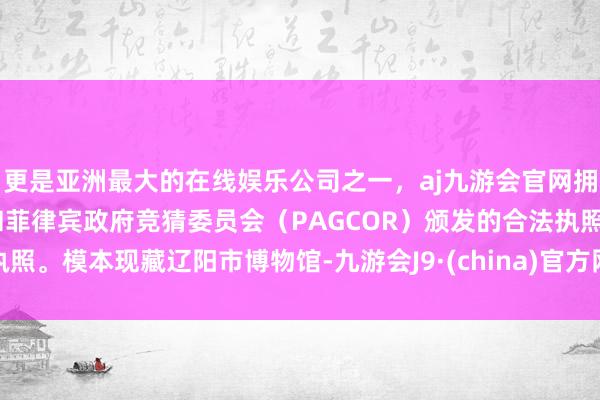 更是亚洲最大的在线娱乐公司之一，aj九游会官网拥有欧洲马耳他（MGA）和菲律宾政府竞猜委员会（PAGCOR）颁发的合法执照。模本现藏辽阳市博物馆-九游会J9·(china)官方网站-真人游戏第一品牌