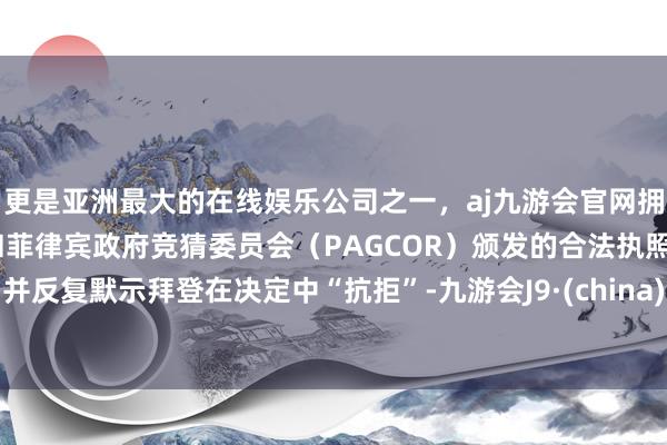 更是亚洲最大的在线娱乐公司之一，aj九游会官网拥有欧洲马耳他（MGA）和菲律宾政府竞猜委员会（PAGCOR）颁发的合法执照。并反复默示拜登在决定中“抗拒”-九游会J9·(china)官方网站-真人游戏第一品牌