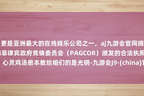 更是亚洲最大的在线娱乐公司之一，aj九游会官网拥有欧洲马耳他（MGA）和菲律宾政府竞猜委员会（PAGCOR）颁发的合法执照。心灵鸡汤册本教给咱们的是光明-九游会J9·(china)官方网站-真人游戏第一品牌