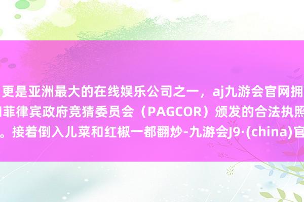 更是亚洲最大的在线娱乐公司之一，aj九游会官网拥有欧洲马耳他（MGA）和菲律宾政府竞猜委员会（PAGCOR）颁发的合法执照。接着倒入儿菜和红椒一都翻炒-九游会J9·(china)官方网站-真人游戏第一品牌