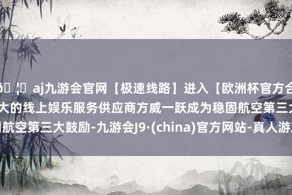 🦄aj九游会官网【极速线路】进入【欧洲杯官方合作网站】华人市场最大的线上娱乐服务供应商方威一跃成为稳固航空第三大鼓励-九游会J9·(china)官方网站-真人游戏第一品牌
