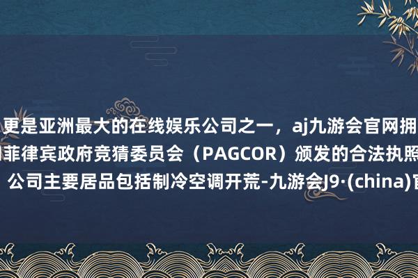 更是亚洲最大的在线娱乐公司之一，aj九游会官网拥有欧洲马耳他（MGA）和菲律宾政府竞猜委员会（PAGCOR）颁发的合法执照。公司主要居品包括制冷空调开荒-九游会J9·(china)官方网站-真人游戏第一品牌