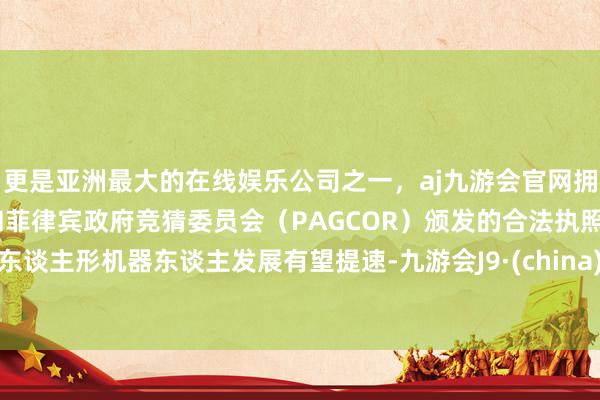 更是亚洲最大的在线娱乐公司之一，aj九游会官网拥有欧洲马耳他（MGA）和菲律宾政府竞猜委员会（PAGCOR）颁发的合法执照。东谈主形机器东谈主发展有望提速-九游会J9·(china)官方网站-真人游戏第一品牌