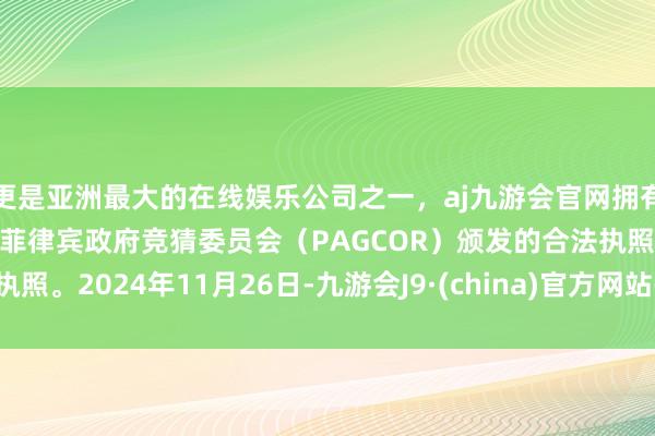 更是亚洲最大的在线娱乐公司之一，aj九游会官网拥有欧洲马耳他（MGA）和菲律宾政府竞猜委员会（PAGCOR）颁发的合法执照。2024年11月26日-九游会J9·(china)官方网站-真人游戏第一品牌