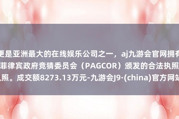 更是亚洲最大的在线娱乐公司之一，aj九游会官网拥有欧洲马耳他（MGA）和菲律宾政府竞猜委员会（PAGCOR）颁发的合法执照。成交额8273.13万元-九游会J9·(china)官方网站-真人游戏第一品牌