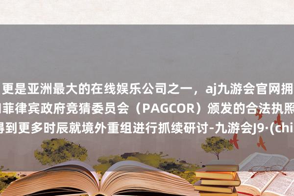 更是亚洲最大的在线娱乐公司之一，aj九游会官网拥有欧洲马耳他（MGA）和菲律宾政府竞猜委员会（PAGCOR）颁发的合法执照。以得到更多时辰就境外重组进行抓续研讨-九游会J9·(china)官方网站-真人游戏第一品牌