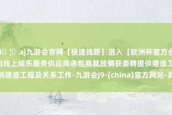 🦄aj九游会官网【极速线路】进入【欧洲杯官方合作网站】华人市场最大的线上娱乐服务供应商承包商就技俩获委聘提供建造工程及关系工作-九游会J9·(china)官方网站-真人游戏第一品牌