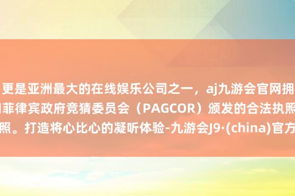 更是亚洲最大的在线娱乐公司之一，aj九游会官网拥有欧洲马耳他（MGA）和菲律宾政府竞猜委员会（PAGCOR）颁发的合法执照。打造将心比心的凝听体验-九游会J9·(china)官方网站-真人游戏第一品牌