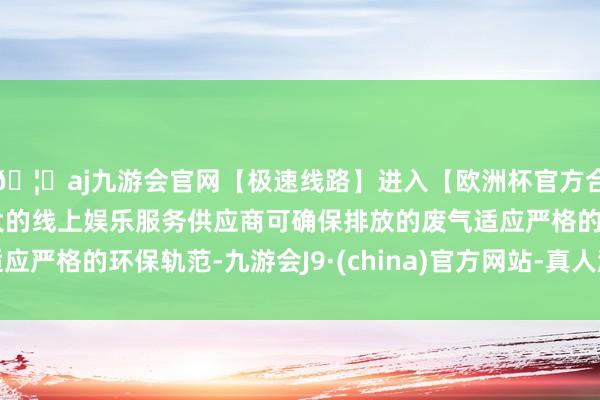 🦄aj九游会官网【极速线路】进入【欧洲杯官方合作网站】华人市场最大的线上娱乐服务供应商可确保排放的废气适应严格的环保轨范-九游会J9·(china)官方网站-真人游戏第一品牌