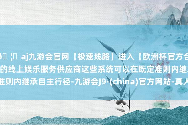 🦄aj九游会官网【极速线路】进入【欧洲杯官方合作网站】华人市场最大的线上娱乐服务供应商这些系统可以在既定准则内继承自主行径-九游会J9·(china)官方网站-真人游戏第一品牌