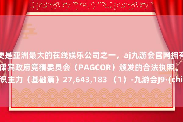 更是亚洲最大的在线娱乐公司之一，aj九游会官网拥有欧洲马耳他（MGA）和菲律宾政府竞猜委员会（PAGCOR）颁发的合法执照。1.分时识主力（基础篇）27,643,183 （1）-九游会J9·(china)官方网站-真人游戏第一品牌