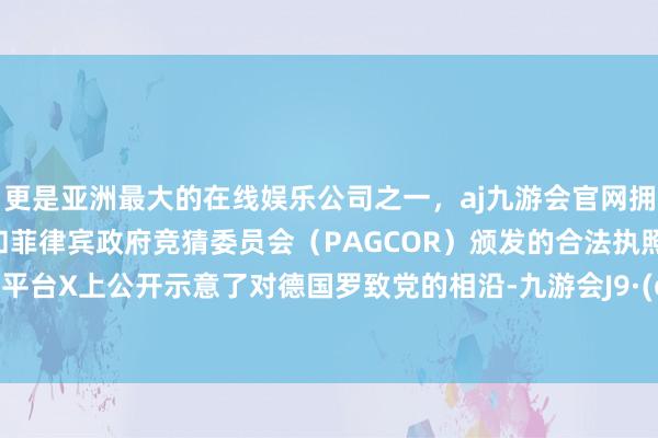 更是亚洲最大的在线娱乐公司之一，aj九游会官网拥有欧洲马耳他（MGA）和菲律宾政府竞猜委员会（PAGCOR）颁发的合法执照。在社媒平台X上公开示意了对德国罗致党的相沿-九游会J9·(china)官方网站-真人游戏第一品牌