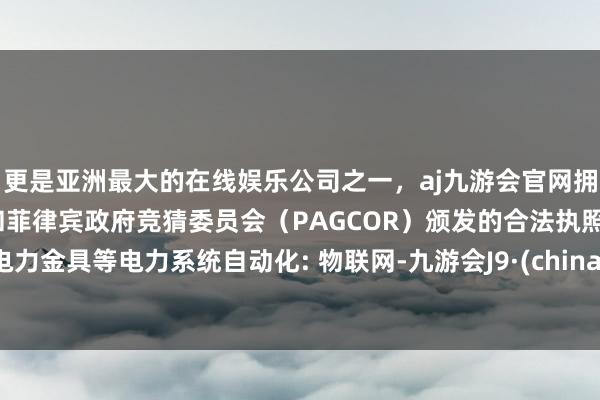 更是亚洲最大的在线娱乐公司之一，aj九游会官网拥有欧洲马耳他（MGA）和菲律宾政府竞猜委员会（PAGCOR）颁发的合法执照。电力金具等电力系统自动化: 物联网-九游会J9·(china)官方网站-真人游戏第一品牌