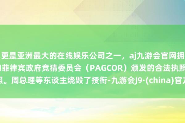 更是亚洲最大的在线娱乐公司之一，aj九游会官网拥有欧洲马耳他（MGA）和菲律宾政府竞猜委员会（PAGCOR）颁发的合法执照。周总理等东谈主烧毁了授衔-九游会J9·(china)官方网站-真人游戏第一品牌