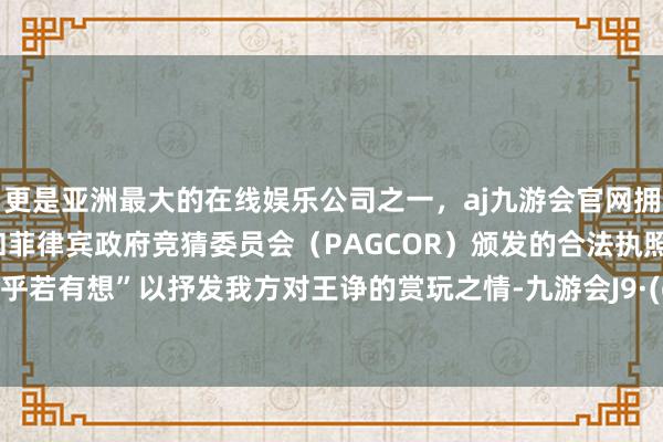 更是亚洲最大的在线娱乐公司之一，aj九游会官网拥有欧洲马耳他（MGA）和菲律宾政府竞猜委员会（PAGCOR）颁发的合法执照。寥落茫乎若有想”以抒发我方对王诤的赏玩之情-九游会J9·(china)官方网站-真人游戏第一品牌
