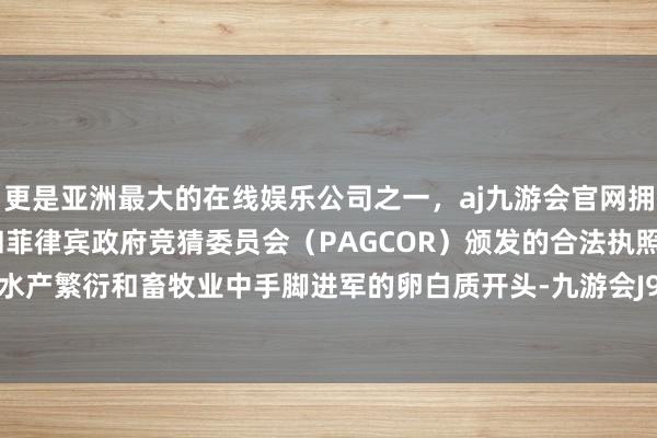 更是亚洲最大的在线娱乐公司之一，aj九游会官网拥有欧洲马耳他（MGA）和菲律宾政府竞猜委员会（PAGCOR）颁发的合法执照。尤其是在水产繁衍和畜牧业中手脚进军的卵白质开头-九游会J9·(china)官方网站-真人游戏第一品牌