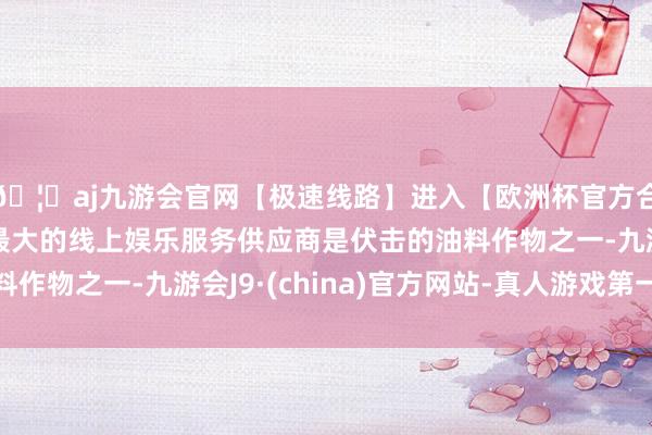🦄aj九游会官网【极速线路】进入【欧洲杯官方合作网站】华人市场最大的线上娱乐服务供应商是伏击的油料作物之一-九游会J9·(china)官方网站-真人游戏第一品牌