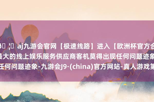 🦄aj九游会官网【极速线路】进入【欧洲杯官方合作网站】华人市场最大的线上娱乐服务供应商客机莫得出现任何问题迹象-九游会J9·(china)官方网站-真人游戏第一品牌